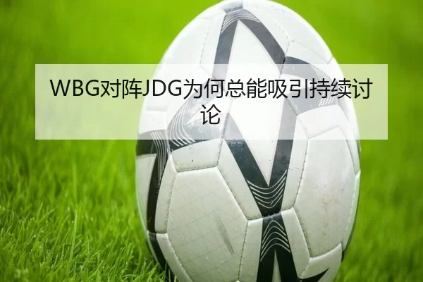 WBG对阵JDG为何总能吸引持续讨论